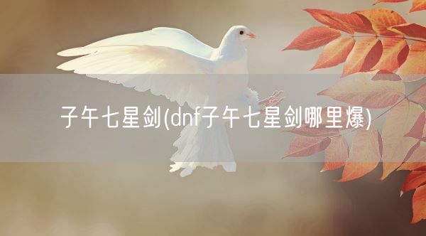子午七星剑(dnf子午七星剑哪里爆)(图1) 子午七星剑(dnf子午七星剑哪里爆)(图1)