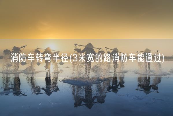 消防车转弯半径(3米宽的路消防车能通过)(图1)
