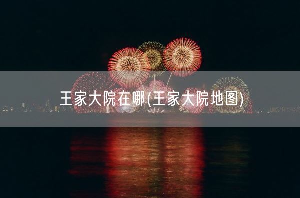王家大院在哪(王家大院地图)(图1) 王家大院在哪(王家大院地图)(图1)