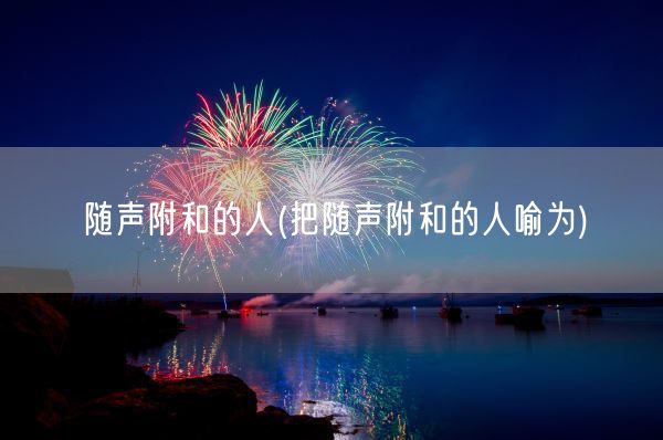 随声附和的人(把随声附和的人喻为)(图1) 随声附和的人(把随声附和的人喻为)(图1)