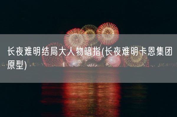长夜难明结局大人物暗指(长夜难明卡恩集团原型)(图1)