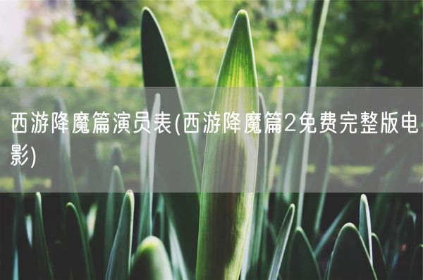 西游降魔篇演员表(西游降魔篇2免费完整版电影)(图1)