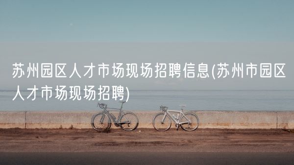 苏州园区人才市场现场招聘信息(苏州市园区人才市场现场招聘)(图1)