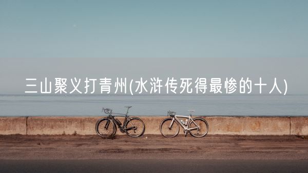 三山聚义打青州(水浒传死得最惨的十人)(图1)