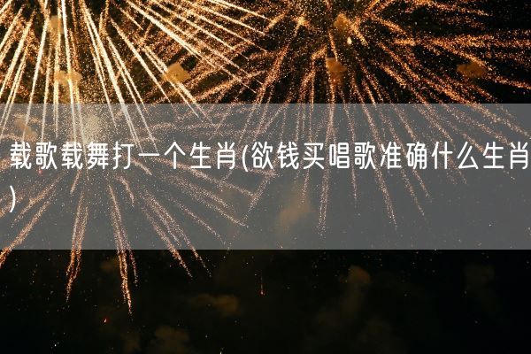 载歌载舞打一个生肖(欲钱买唱歌准确什么生肖)(图1) 载歌载舞打一个生肖(欲钱买唱歌准确什么生肖)(图1)