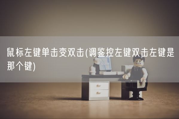 鼠标左键单击变双击(调鉴控左键双击左键是那个键)(图1)