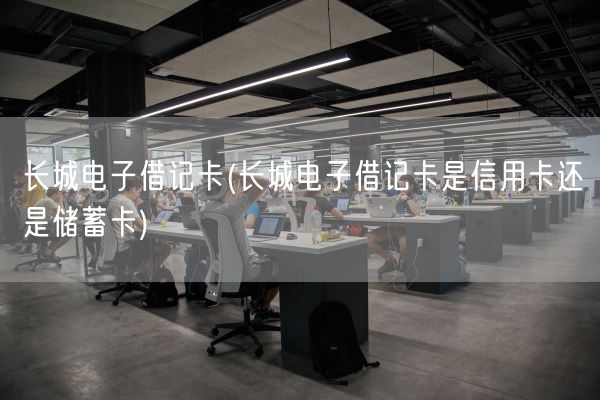 长城电子借记卡(长城电子借记卡是信用卡还是储蓄卡)(图1)
