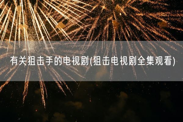 有关狙击手的电视剧(狙击电视剧全集观看)(图1) 有关狙击手的电视剧(狙击电视剧全集观看)(图1)
