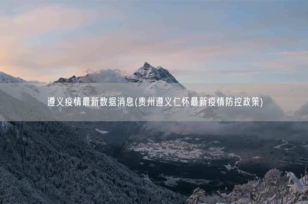 遵义疫情最新数据消息(贵州遵义仁怀最新疫情防控政策)(图1) 遵义疫情最新数据消息(贵州遵义仁怀最新疫情防控政策)(图1)