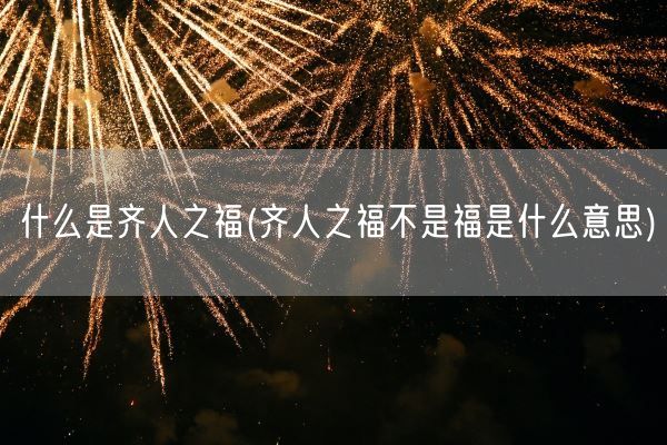 什么是齐人之福(齐人之福不是福是什么意思)(图1)