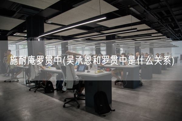 施耐庵罗贯中(吴承恩和罗贯中是什么关系)(图1)