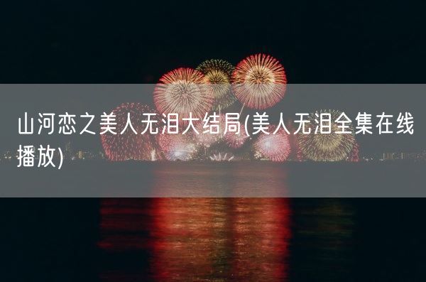 山河恋之美人无泪大结局(美人无泪全集在线播放)(图1)