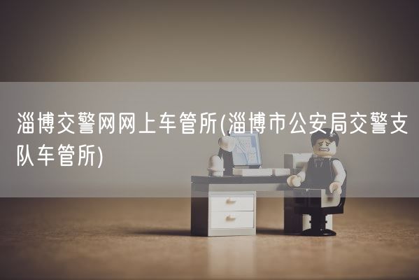 淄博交警网网上车管所(淄博市公安局交警支队车管所)(图1)