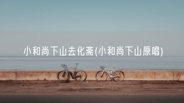 小和尚下山去化斋(小和尚下山原唱)(图1)