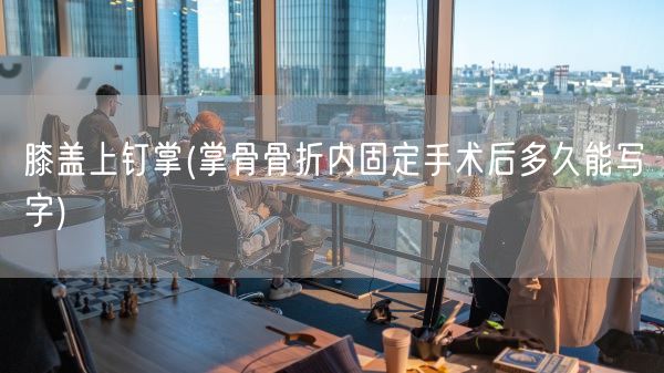 膝盖上钉掌(掌骨骨折内固定手术后多久能写字)(图1)