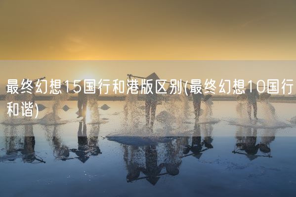 最终幻想15国行和港版区别(最终幻想10国行和谐)(图1)