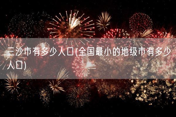 三沙市有多少人口(全国最小的地级市有多少人口)(图1)