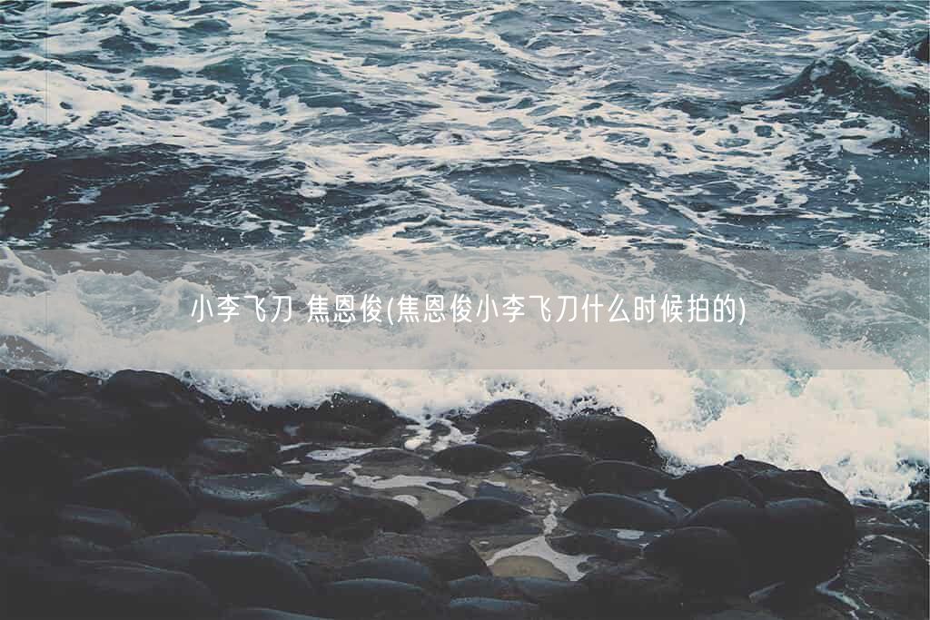 小李飞刀 焦恩俊(焦恩俊小李飞刀什么时候拍的)(图1) 小李飞刀 焦恩俊(焦恩俊小李飞刀什么时候拍的)(图1)