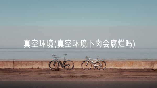 真空环境(真空环境下肉会腐烂吗)(图1)