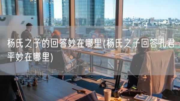 杨氏之子的回答妙在哪里(杨氏之子回答孔君平妙在哪里)(图1)