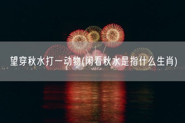 望穿秋水打一动物(闲看秋水是指什么生肖)(图1)