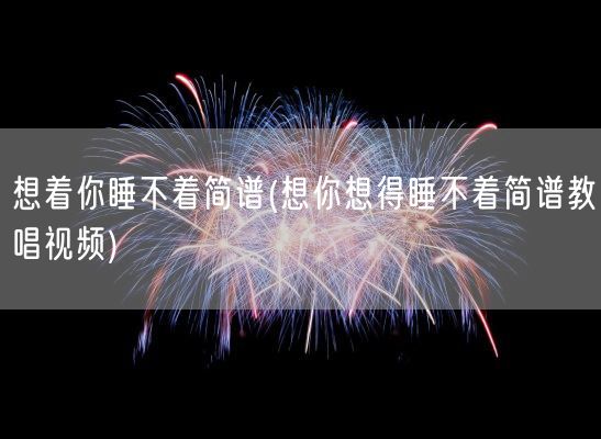 想着你睡不着简谱(想你想得睡不着简谱教唱视频)(图1) 想着你睡不着简谱(想你想得睡不着简谱教唱视频)(图1)