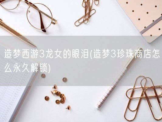 造梦西游3龙女的眼泪(造梦3珍珠商店怎么永久解锁)(图1)