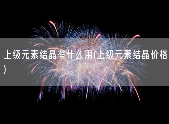 上级元素结晶有什么用(上级元素结晶价格)(图1)