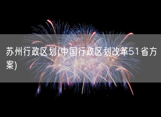 苏州行政区划(中国行政区划改革51省方案)(图1)