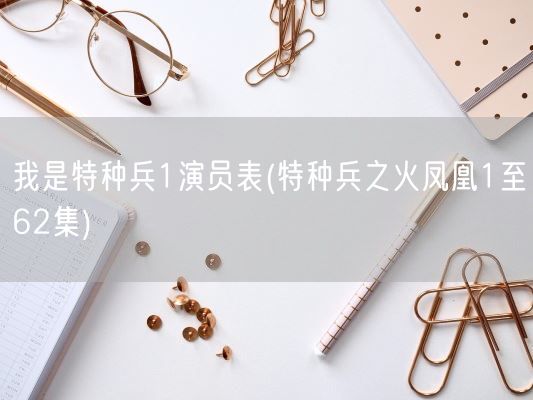 我是特种兵1演员表(特种兵之火凤凰1至62集)(图1) 我是特种兵1演员表(特种兵之火凤凰1至62集)(图1)