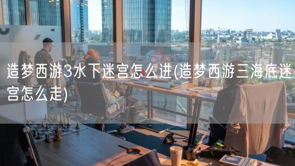 造梦西游3水下迷宫怎么进(造梦西游三海底迷宫怎么走)(图1)