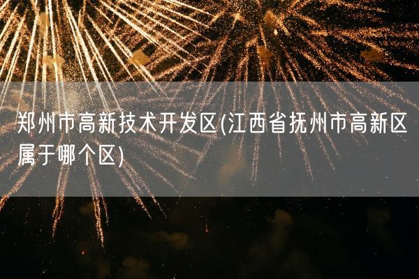郑州市高新技术开发区(江西省抚州市高新区属于哪个区)(图1) 郑州市高新技术开发区(江西省抚州市高新区属于哪个区)(图1)