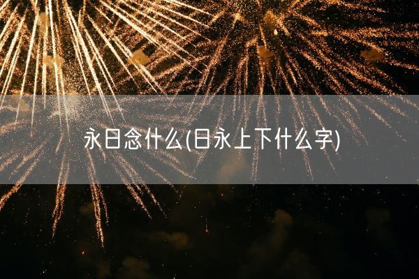 永日念什么(日永上下什么字)(图1) 永日念什么(日永上下什么字)(图1)
