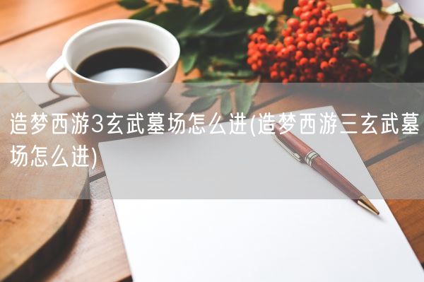 造梦西游3玄武墓场怎么进(造梦西游三玄武墓场怎么进)(图1)