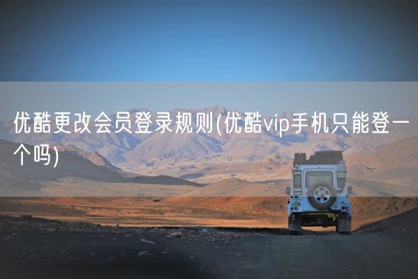 优酷更改会员登录规则(优酷vip手机只能登一个吗)(图1)