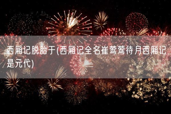 西厢记脱胎于(西厢记全名崔莺莺待月西厢记是元代)(图1)