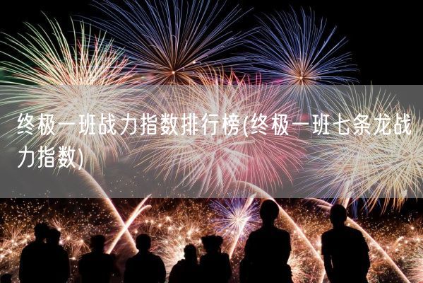 终极一班战力指数排行榜(终极一班七条龙战力指数)(图1)