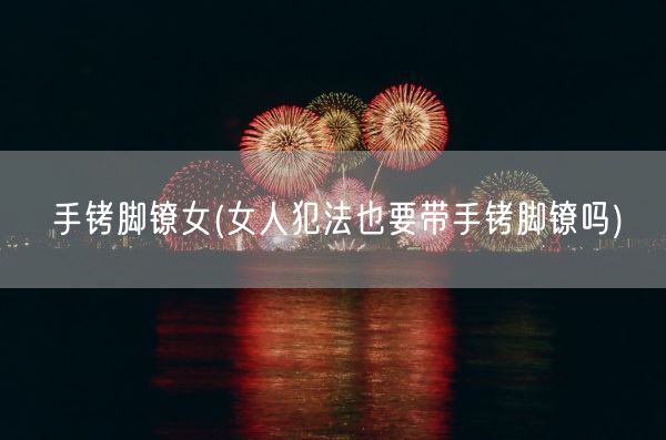 手铐脚镣女(女人犯法也要带手铐脚镣吗)(图1)