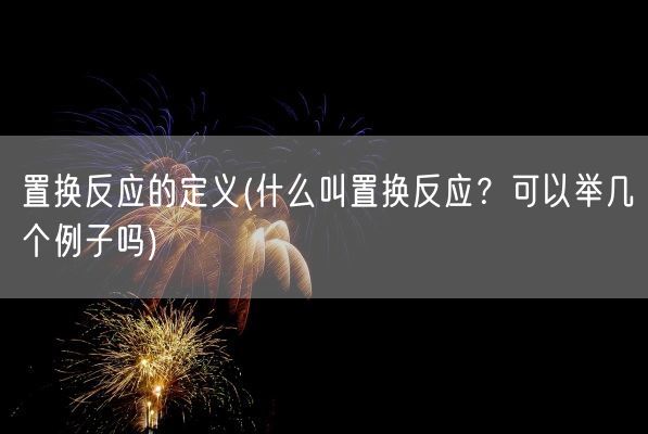 置换反应的定义(什么叫置换反应？可以举几个例子吗)(图1)