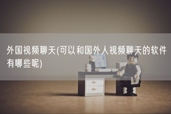 外国视频聊天(可以和国外人视频聊天的软件有哪些呢)(图1)