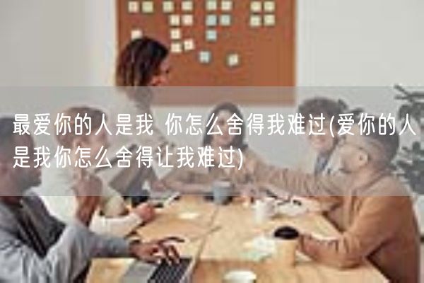 最爱你的人是我 你怎么舍得我难过(爱你的人是我你怎么舍得让我难过)(图1)