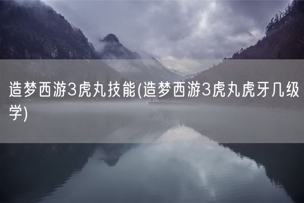 造梦西游3虎丸技能(造梦西游3虎丸虎牙几级学)(图1)