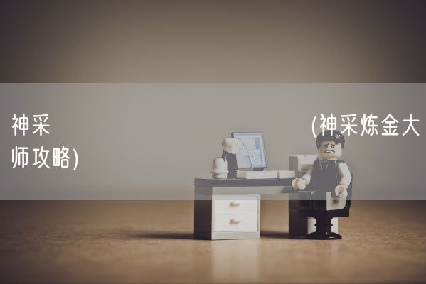 神采りアルケミーマイスター(神采炼金大师攻略)(图1)