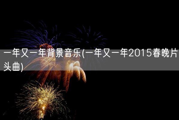 一年又一年背景音乐(一年又一年2015春晚片头曲)(图1)