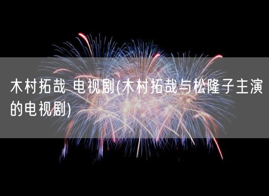 木村拓哉 电视剧(木村拓哉与松隆子主演的电视剧)(图1) 木村拓哉 电视剧(木村拓哉与松隆子主演的电视剧)(图1)