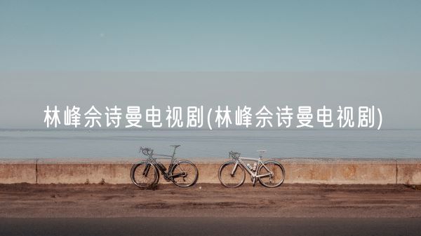 林峰佘诗曼电视剧(林峰佘诗曼电视剧)(图1) 林峰佘诗曼电视剧(林峰佘诗曼电视剧)(图1)