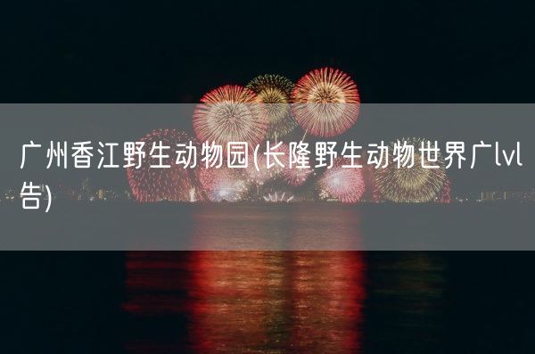 广州香江野生动物园(长隆野生动物世界广lvl告)(图1) 广州香江野生动物园(长隆野生动物世界广lvl告)(图1)