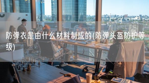 防弹衣是由什么材料制成的(防弹头盔防护等级)(图1) 防弹衣是由什么材料制成的(防弹头盔防护等级)(图1)