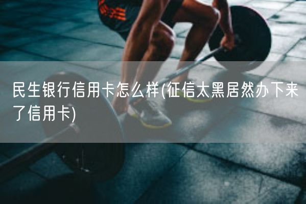 民生银行信用卡怎么样(征信太黑居然办下来了信用卡)(图1) 民生银行信用卡怎么样(征信太黑居然办下来了信用卡)(图1)
