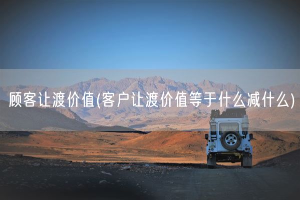 顾客让渡价值(客户让渡价值等于什么减什么)(图1)